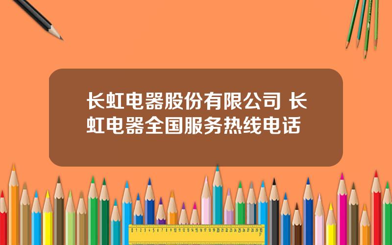 长虹电器股份有限公司 长虹电器全国服务热线电话